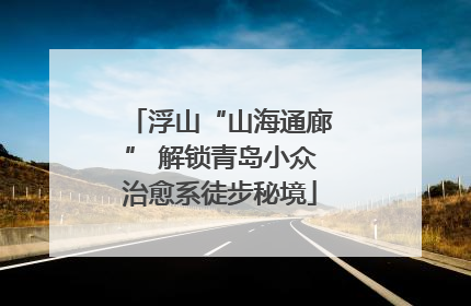 浮山“山海通廊” 解锁青岛小众治愈系徒步秘境