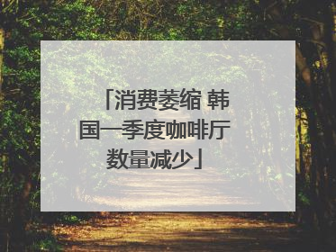 消费萎缩 韩国一季度咖啡厅数量减少