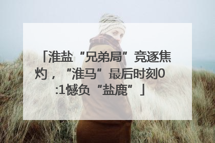 淮盐“兄弟局”竞逐焦灼，“淮马”最后时刻0:1憾负“盐鹿”