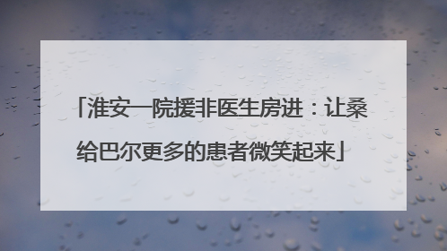 淮安一院援非医生房进：让桑给巴尔更多的患者微笑起来