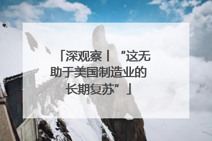 深观察丨“这无助于美国制造业的长期复苏”