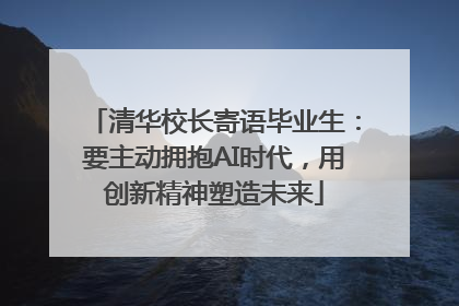 清华校长寄语毕业生：要主动拥抱AI时代，用创新精神塑造未来