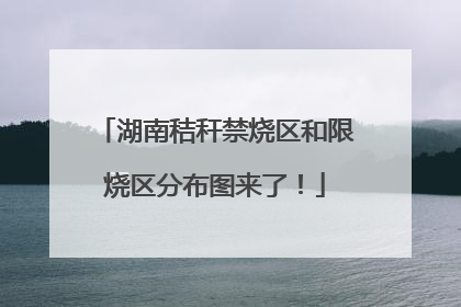 湖南秸秆禁烧区和限烧区分布图来了！