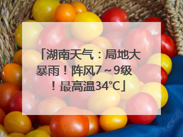 湖南天气：局地大暴雨！阵风7～9级！最高温34℃