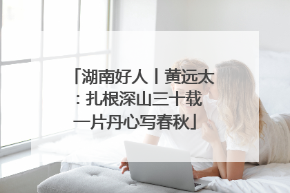 湖南好人丨黄远太：扎根深山三十载 一片丹心写春秋