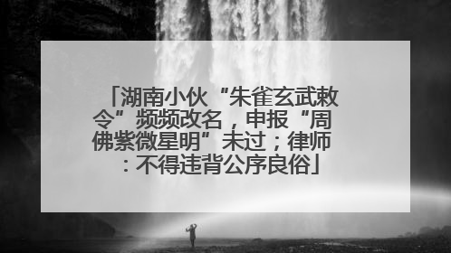 湖南小伙“朱雀玄武敕令”频频改名，申报“周佛紫微星明”未过；律师：不得违背公序良俗