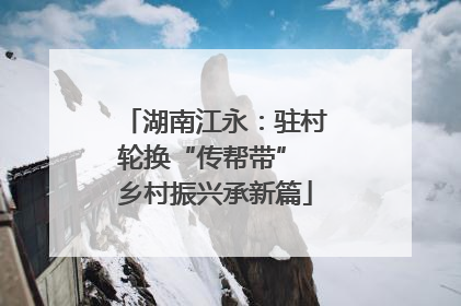 湖南江永：驻村轮换“传帮带” 乡村振兴承新篇