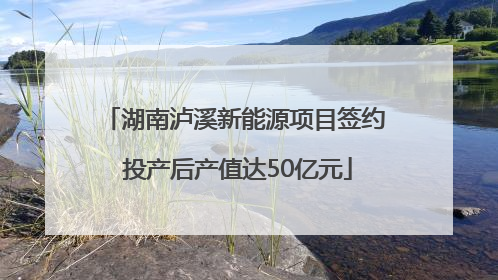 湖南泸溪新能源项目签约 投产后产值达50亿元