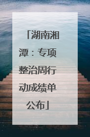 湖南湘潭：专项整治周行动成绩单公布