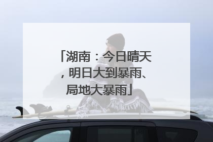 湖南：今日晴天，明日大到暴雨、局地大暴雨
