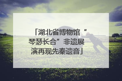 湖北省博物馆“琴瑟长合”非遗展演再现先秦遗音