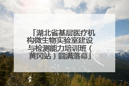 湖北省基层医疗机构微生物实验室建设与检测能力培训班（黄冈站）圆满落幕