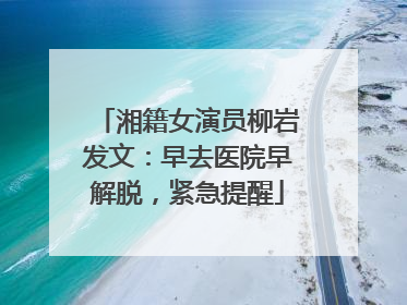 湘籍女演员柳岩发文：早去医院早解脱，紧急提醒