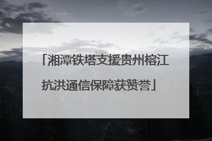 湘潭铁塔支援贵州榕江抗洪通信保障获赞誉