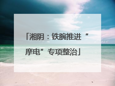 湘阴：铁腕推进“摩电”专项整治