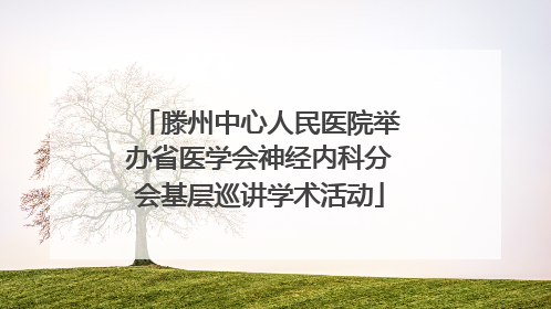 滕州中心人民医院举办省医学会神经内科分会基层巡讲学术活动