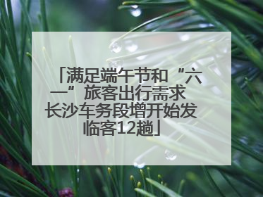 满足端午节和“六一”旅客出行需求 长沙车务段增开始发临客12趟