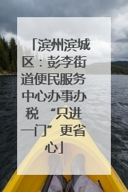 滨州滨城区：彭李街道便民服务中心办事办税 “只进一门”更省心