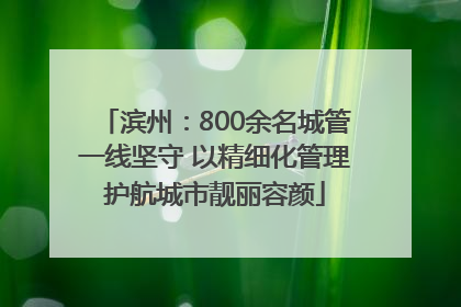 滨州：800余名城管一线坚守 以精细化管理护航城市靓丽容颜