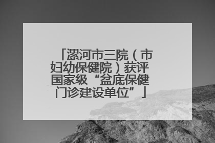 漯河市三院（市妇幼保健院）获评国家级“盆底保健门诊建设单位”