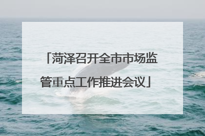 菏泽召开全市市场监管重点工作推进会议