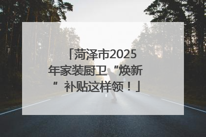 菏泽市2025年家装厨卫“焕新”补贴这样领！