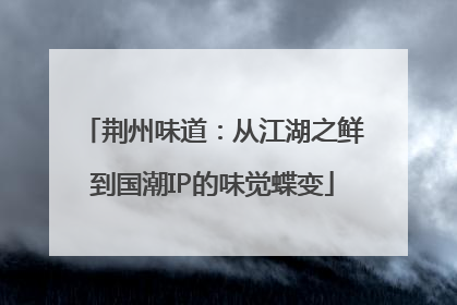 荆州味道：从江湖之鲜到国潮IP的味觉蝶变