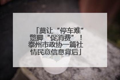 莫让“停车难”蹩脚“促消费”！泰州市政协一篇社情民意信息背后