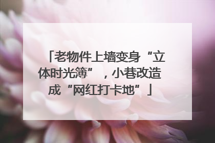 老物件上墙变身“立体时光簿”，小巷改造成“网红打卡地”