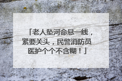 老人坠河命悬一线，紧要关头，民警消防员医护个个不含糊！