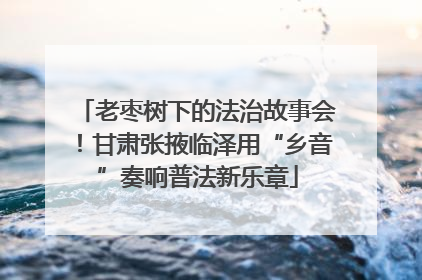 老枣树下的法治故事会！甘肃张掖临泽用“乡音”奏响普法新乐章