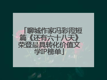 聊城作家冯彩霞短篇《还有六十八天》荣登最具转化价值文学IP榜单