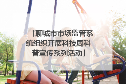 聊城市市场监管系统组织开展科技周科普宣传系列活动