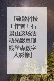致敬科技工作者！石景山这场活动光影重现钱学森数字人影像