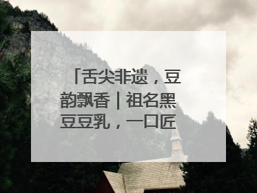 舌尖非遗，豆韵飘香｜祖名黑豆豆乳，一口匠心好滋味