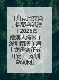 舟竞月亮湾，情聚粤港澳！2025粤港澳大湾区（深圳南澳）海上龙舟赛正式开赛！_深圳新闻网