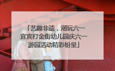艺趣非遗，潮玩六一 宜宾打金街幼儿园庆六一游园活动精彩纷呈