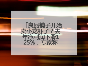 良品铺子开始卖小龙虾了？去年净利润下滑125%，专家称转型极为关键