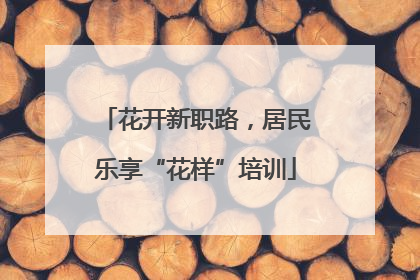 花开新职路，居民乐享“花样”培训