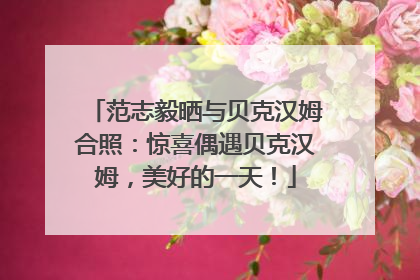 范志毅晒与贝克汉姆合照：惊喜偶遇贝克汉姆，美好的一天！