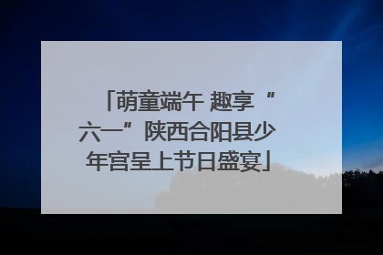 萌童端午 趣享“六一”陕西合阳县少年宫呈上节日盛宴