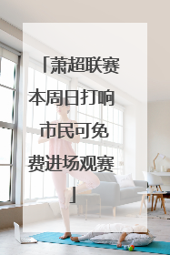 萧超联赛本周日打响 市民可免费进场观赛
