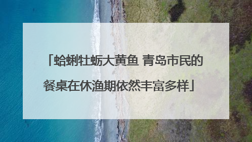 蛤蜊牡蛎大黄鱼 青岛市民的餐桌在休渔期依然丰富多样