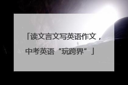 读文言文写英语作文，中考英语“玩跨界”