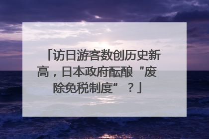访日游客数创历史新高，日本政府酝酿“废除免税制度”？