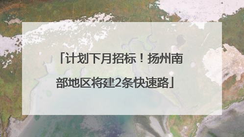 计划下月招标！扬州南部地区将建2条快速路