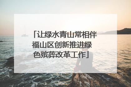 让绿水青山常相伴 福山区创新推进绿色殡葬改革工作