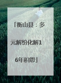 衡山县：多元解纷化解16年积怨