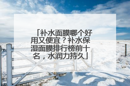 补水面膜哪个好用又便宜？补水保湿面膜排行榜前十名，水润力持久
