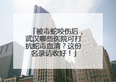 被毒蛇咬伤后，武汉哪些医院可打抗蛇毒血清？这份名录请收好！